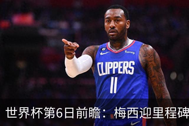 世界杯第6日前瞻：梅西迎里程碑战 姆巴佩哈兰德各自出击
